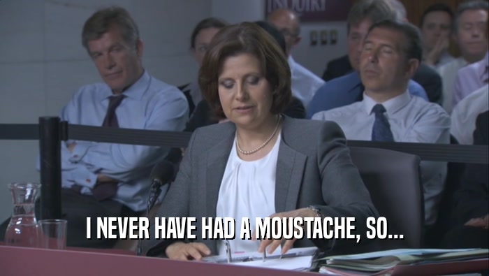I NEVER HAVE HAD A MOUSTACHE, SO...  