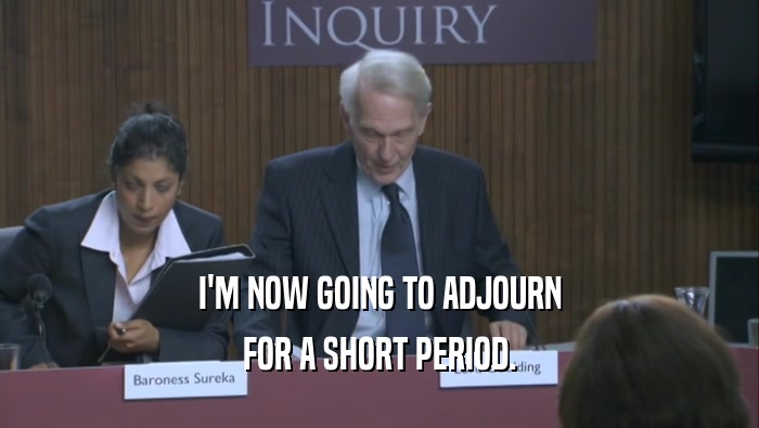I'M NOW GOING TO ADJOURN FOR A SHORT PERIOD. 
