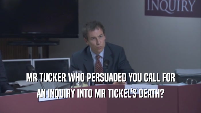 MR TUCKER WHO PERSUADED YOU CALL FOR AN INQUIRY INTO MR TICKEL'S DEATH? 