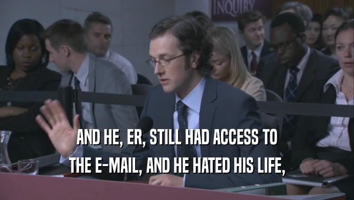 AND HE, ER, STILL HAD ACCESS TO THE E-MAIL, AND HE HATED HIS LIFE, 