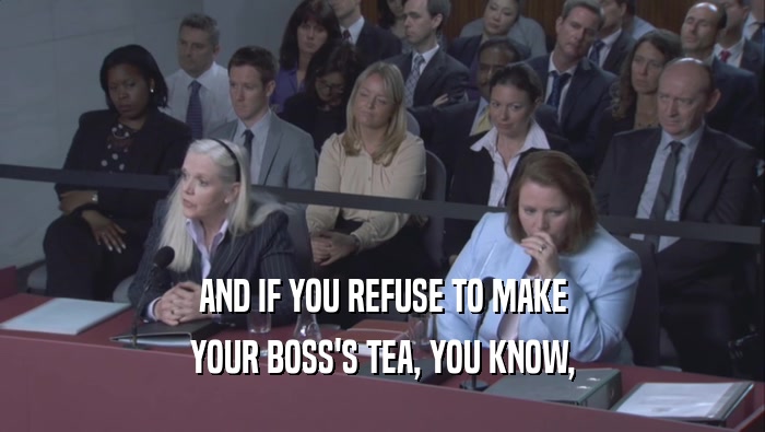 AND IF YOU REFUSE TO MAKE YOUR BOSS'S TEA, YOU KNOW, 