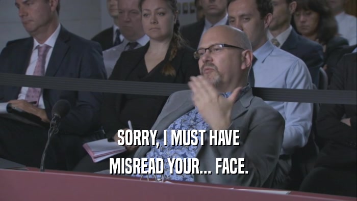 SORRY, I MUST HAVE MISREAD YOUR... FACE. 