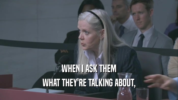 WHEN I ASK THEM WHAT THEY'RE TALKING ABOUT, 