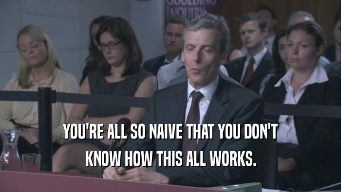 YOU'RE ALL SO NAIVE THAT YOU DON'T KNOW HOW THIS ALL WORKS. 