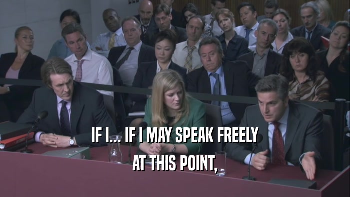 IF I... IF I MAY SPEAK FREELY AT THIS POINT, 