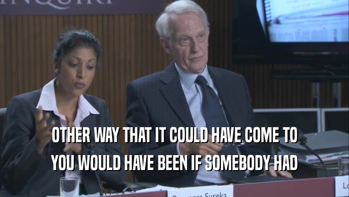OTHER WAY THAT IT COULD HAVE COME TO YOU WOULD HAVE BEEN IF SOMEBODY HAD 