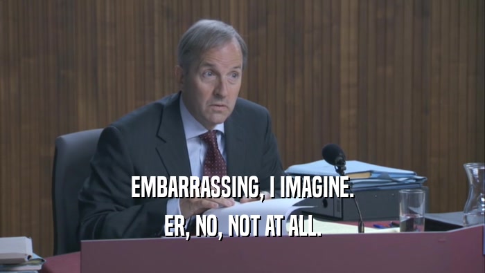 EMBARRASSING, I IMAGINE. ER, NO, NOT AT ALL. 
