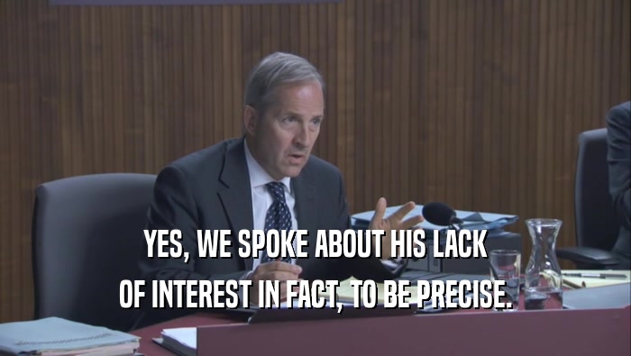 YES, WE SPOKE ABOUT HIS LACK OF INTEREST IN FACT, TO BE PRECISE. 