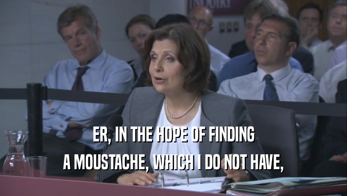 ER, IN THE HOPE OF FINDING A MOUSTACHE, WHICH I DO NOT HAVE, 