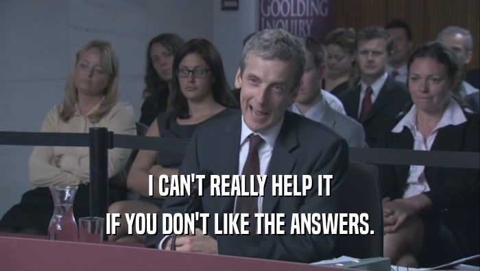 I CAN'T REALLY HELP IT IF YOU DON'T LIKE THE ANSWERS. 