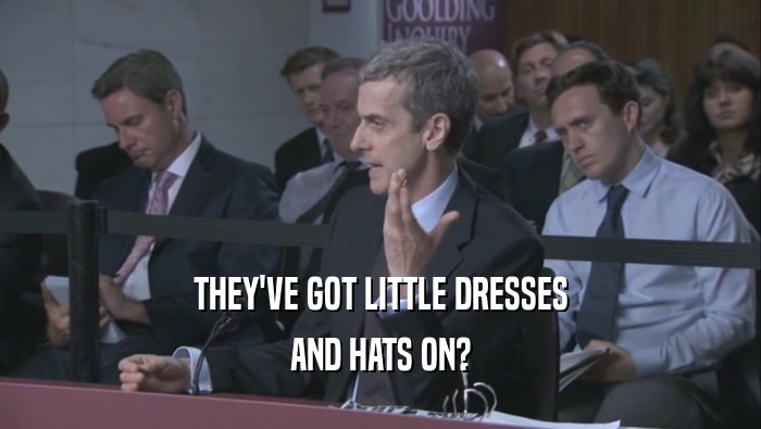 THEY'VE GOT LITTLE DRESSES AND HATS ON? 