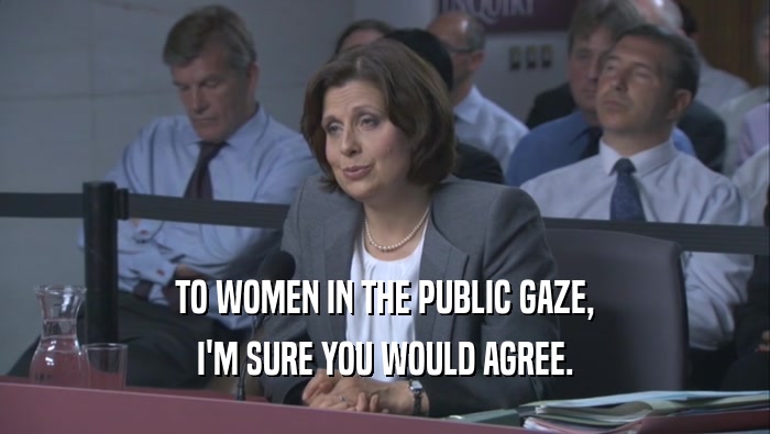 TO WOMEN IN THE PUBLIC GAZE, I'M SURE YOU WOULD AGREE. 