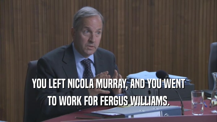 YOU LEFT NICOLA MURRAY, AND YOU WENT
 TO WORK FOR FERGUS WILLIAMS.
 