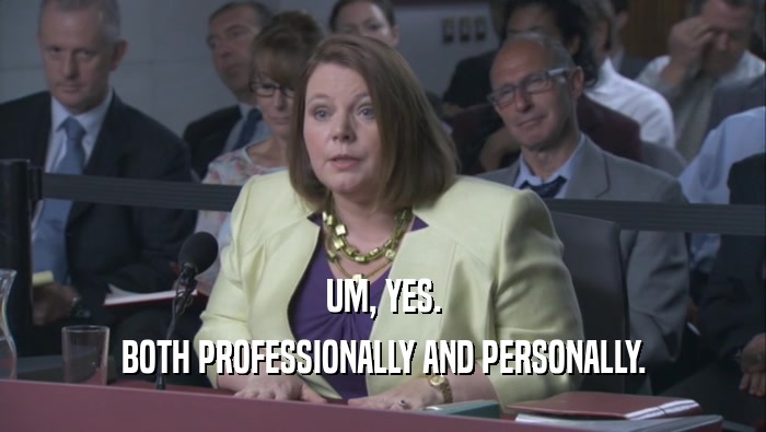 UM, YES. BOTH PROFESSIONALLY AND PERSONALLY. 