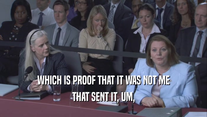 WHICH IS PROOF THAT IT WAS NOT ME THAT SENT IT, UM, 