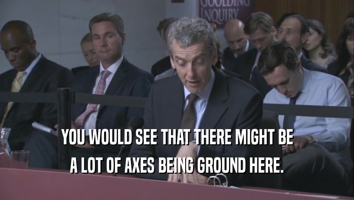 YOU WOULD SEE THAT THERE MIGHT BE A LOT OF AXES BEING GROUND HERE. 