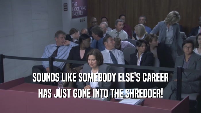 SOUNDS LIKE SOMEBODY ELSE'S CAREER HAS JUST GONE INTO THE SHREDDER! 