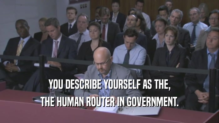 YOU DESCRIBE YOURSELF AS THE, THE HUMAN ROUTER IN GOVERNMENT. 