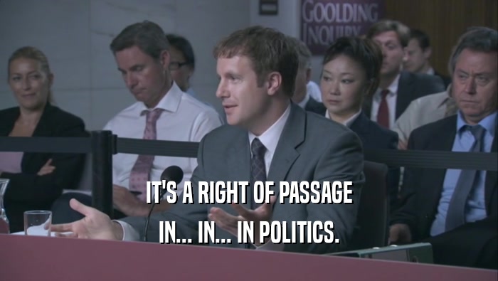 IT'S A RIGHT OF PASSAGE IN... IN... IN POLITICS. 