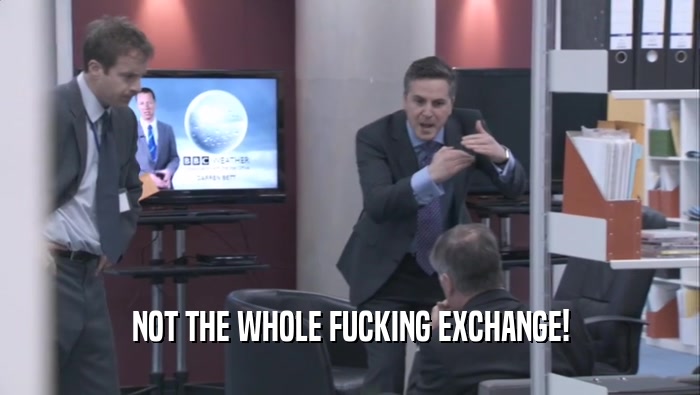 NOT THE WHOLE FUCKING EXCHANGE!  