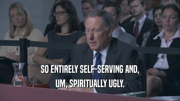 SO ENTIRELY SELF-SERVING AND, UM, SPIRITUALLY UGLY. 