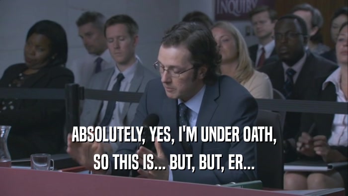 ABSOLUTELY, YES, I'M UNDER OATH,
 SO THIS IS... BUT, BUT, ER...
 