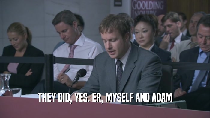 THEY DID, YES. ER, MYSELF AND ADAM  