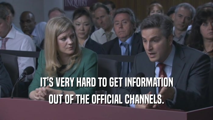 IT'S VERY HARD TO GET INFORMATION OUT OF THE OFFICIAL CHANNELS. 