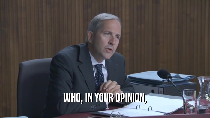 WHO, IN YOUR OPINION,  