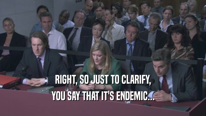 RIGHT, SO JUST TO CLARIFY, YOU SAY THAT IT'S ENDEMIC... 