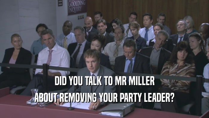 DID YOU TALK TO MR MILLER
 ABOUT REMOVING YOUR PARTY LEADER?
 
