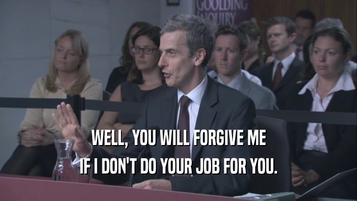 WELL, YOU WILL FORGIVE ME IF I DON'T DO YOUR JOB FOR YOU. 