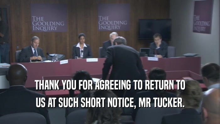THANK YOU FOR AGREEING TO RETURN TO US AT SUCH SHORT NOTICE, MR TUCKER. 