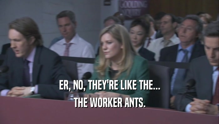 ER, NO, THEY'RE LIKE THE... THE WORKER ANTS. 
