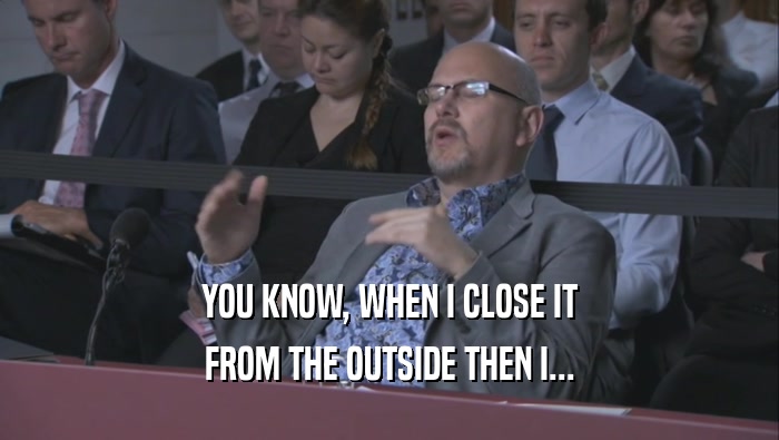 YOU KNOW, WHEN I CLOSE IT FROM THE OUTSIDE THEN I... 