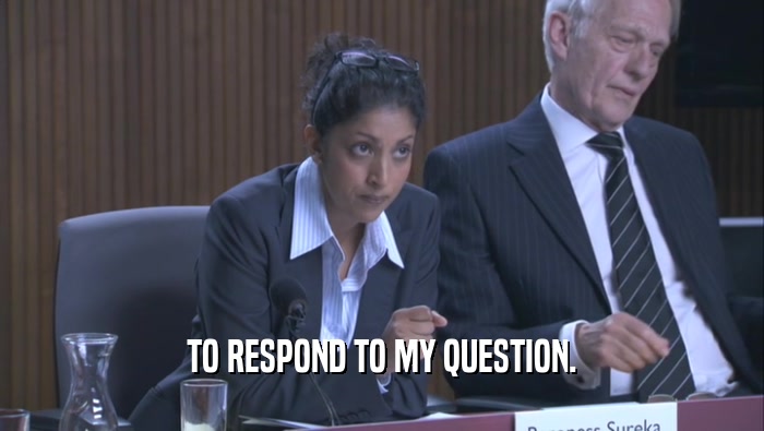 TO RESPOND TO MY QUESTION.  