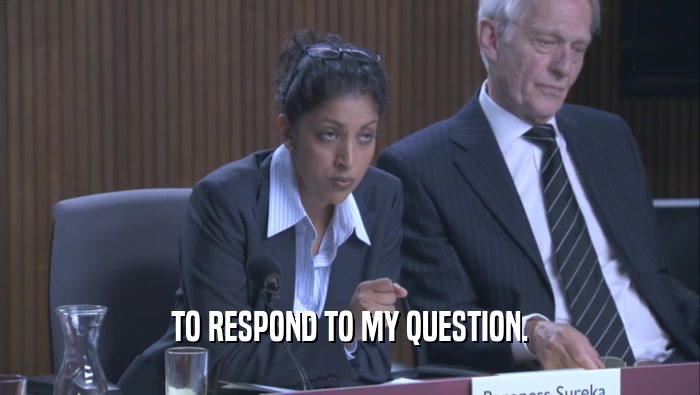 TO RESPOND TO MY QUESTION.  