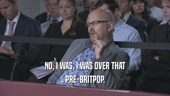 NO, I WAS, I WAS OVER THAT PRE-BRITPOP. 