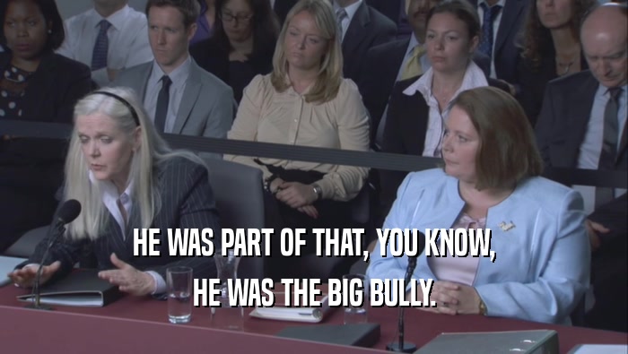 HE WAS PART OF THAT, YOU KNOW, HE WAS THE BIG BULLY. 