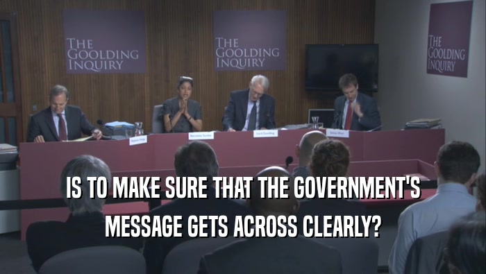 IS TO MAKE SURE THAT THE GOVERNMENT'S MESSAGE GETS ACROSS CLEARLY? 