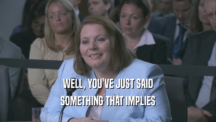 WELL, YOU'VE JUST SAID SOMETHING THAT IMPLIES 