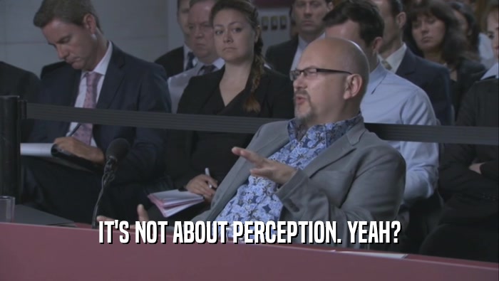 IT'S NOT ABOUT PERCEPTION. YEAH?  