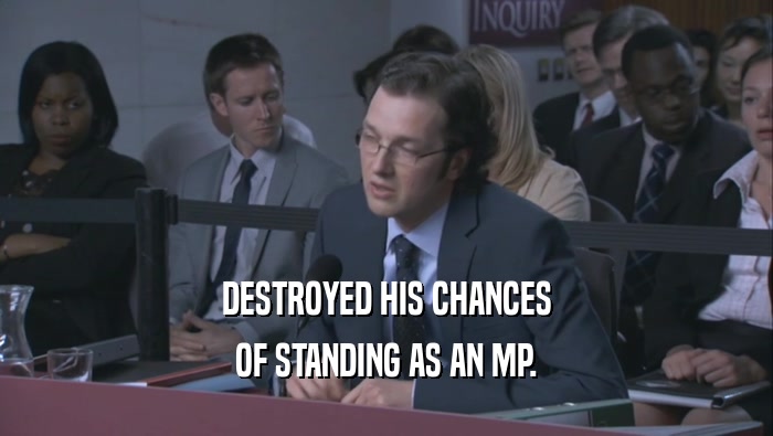DESTROYED HIS CHANCES OF STANDING AS AN MP. 