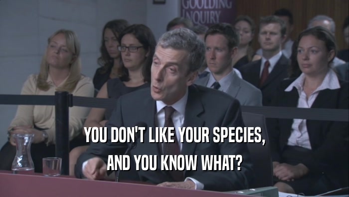 YOU DON'T LIKE YOUR SPECIES,
 AND YOU KNOW WHAT?
 