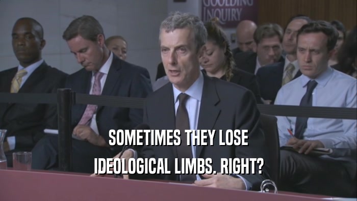 SOMETIMES THEY LOSE IDEOLOGICAL LIMBS. RIGHT? 