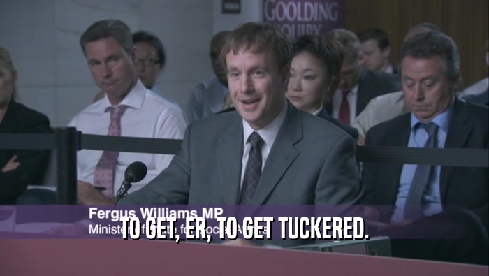 TO GET, ER, TO GET TUCKERED.  