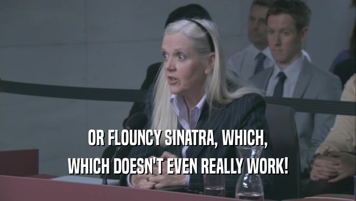 OR FLOUNCY SINATRA, WHICH, WHICH DOESN'T EVEN REALLY WORK! 