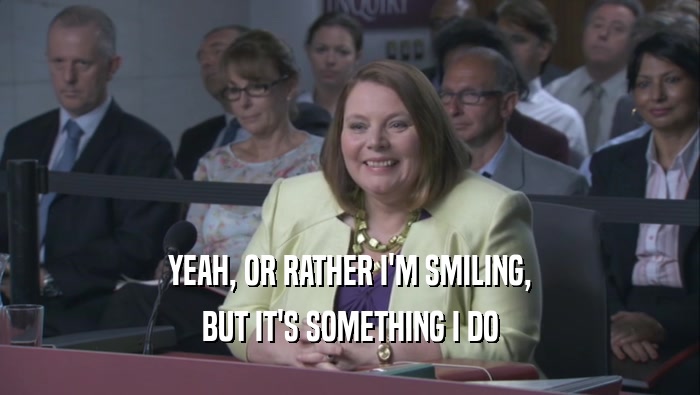 YEAH, OR RATHER I'M SMILING, BUT IT'S SOMETHING I DO BUT IT'S SOMETHING I DO