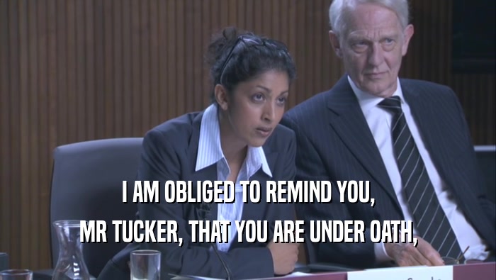I AM OBLIGED TO REMIND YOU, MR TUCKER, THAT YOU ARE UNDER OATH, 