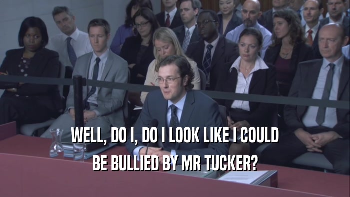 WELL, DO I, DO I LOOK LIKE I COULD BE BULLIED BY MR TUCKER? 